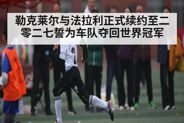 勒克莱尔与法拉利正式续约至二零二七誓为车队夺回世界冠军
