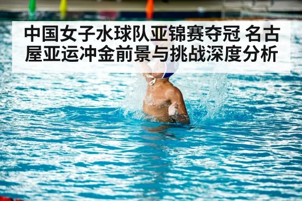中国女子水球队亚锦赛夺冠 名古屋亚运冲金前景与挑战深度分析