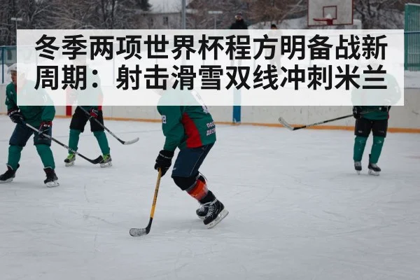 冬季两项世界杯程方明备战新周期：射击滑雪双线冲刺米兰