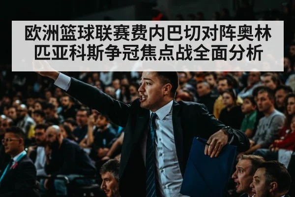 欧洲篮球联赛费内巴切对阵奥林匹亚科斯争冠焦点战全面分析
