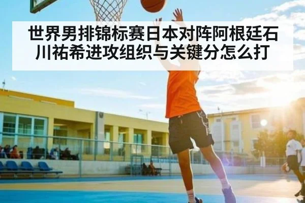 世界男排锦标赛日本对阵阿根廷石川祐希进攻组织与关键分怎么打