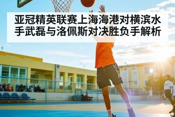亚冠精英联赛上海海港对横滨水手武磊与洛佩斯对决胜负手解析