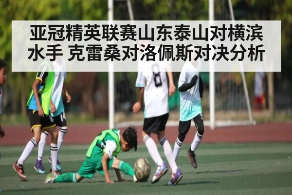 亚冠精英联赛山东泰山对横滨水手 克雷桑对洛佩斯对决分析