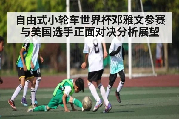 自由式小轮车世界杯邓雅文参赛与美国选手正面对决分析展望
